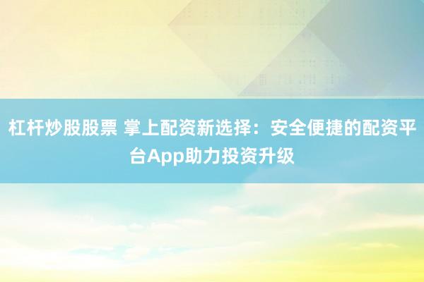 杠杆炒股股票 掌上配资新选择：安全便捷的配资平台App助力投资升级