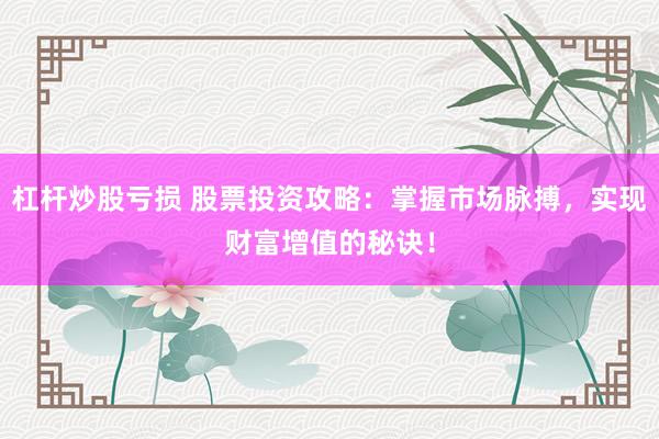 杠杆炒股亏损 股票投资攻略：掌握市场脉搏，实现财富增值的秘诀！