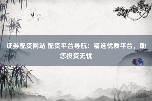 证券配资网站 配资平台导航：精选优质平台，助您投资无忧