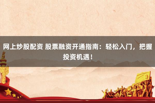 网上炒股配资 股票融资开通指南：轻松入门，把握投资机遇！