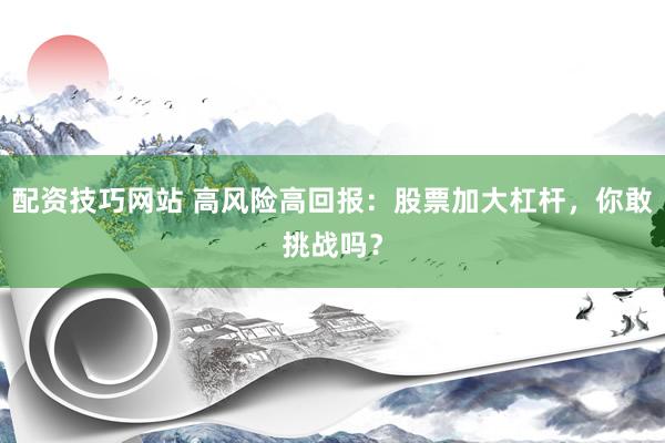 配资技巧网站 高风险高回报：股票加大杠杆，你敢挑战吗？