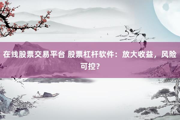 在线股票交易平台 股票杠杆软件：放大收益，风险可控？