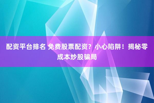 配资平台排名 免费股票配资？小心陷阱！揭秘零成本炒股骗局