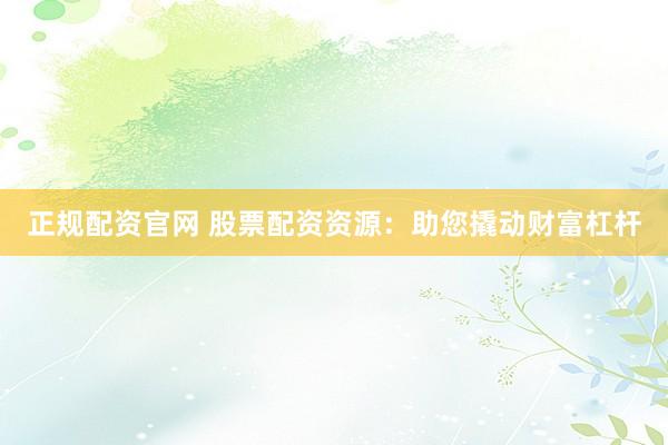 正规配资官网 股票配资资源：助您撬动财富杠杆