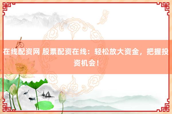 在线配资网 股票配资在线:轻松放大资金,把握投资机会!