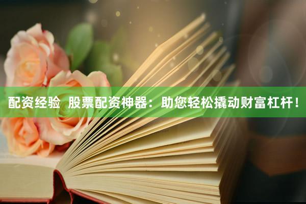 配资经验  股票配资神器：助您轻松撬动财富杠杆！