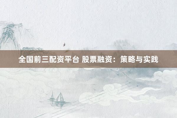 全国前三配资平台 股票融资：策略与实践