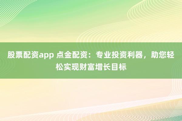 股票配资app 点金配资:专业投资利器,助您轻松实现财富增长目标