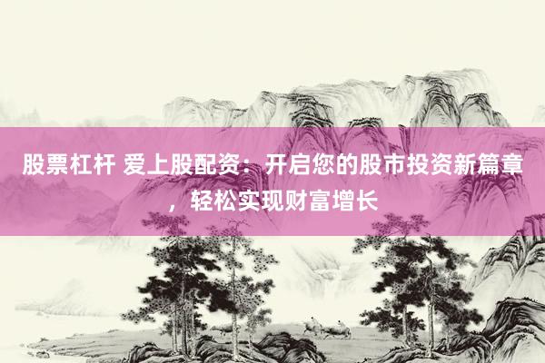 股票杠杆 爱上股配资:开启您的股市投资新篇章,轻松实现财富增长