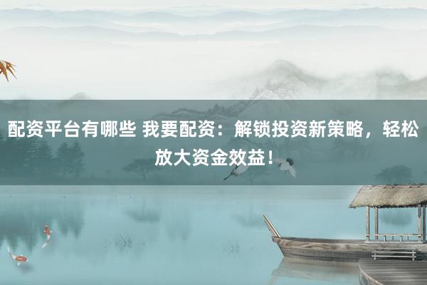 配资平台有哪些 我要配资：解锁投资新策略，轻松放大资金效益！