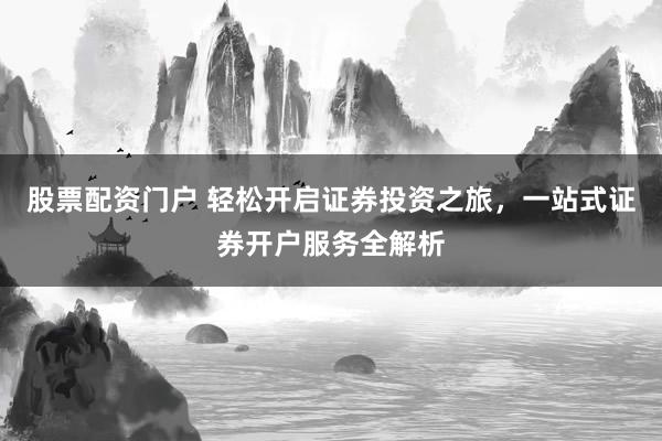 股票配资门户 轻松开启证券投资之旅，一站式证券开户服务全解析
