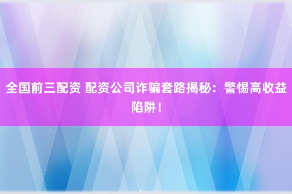 全国前三配资 配资公司诈骗套路揭秘：警惕高收益陷阱！