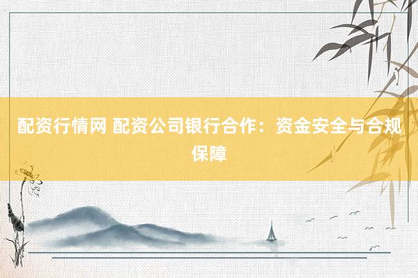 配资行情网 配资公司银行合作：资金安全与合规保障