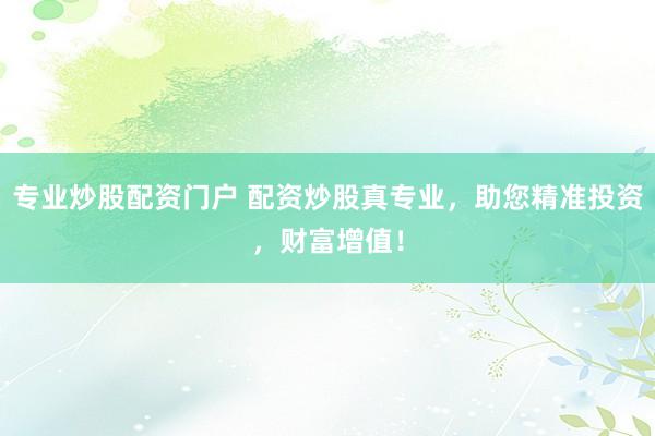 专业炒股配资门户 配资炒股真专业，助您精准投资，财富增值！