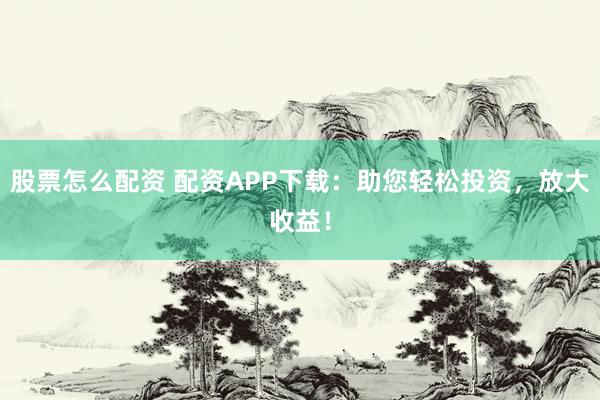 股票怎么配资 配资APP下载：助您轻松投资，放大收益！