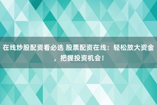 在线炒股配资看必选 股票配资在线：轻松放大资金，把握投资机会！