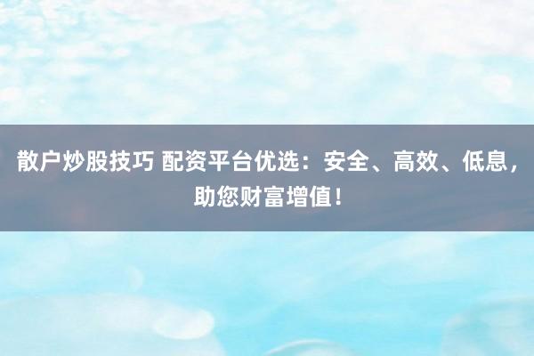散户炒股技巧 配资平台优选：安全、高效、低息，助您财富增值！