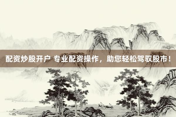 配资炒股开户 专业配资操作，助您轻松驾驭股市！