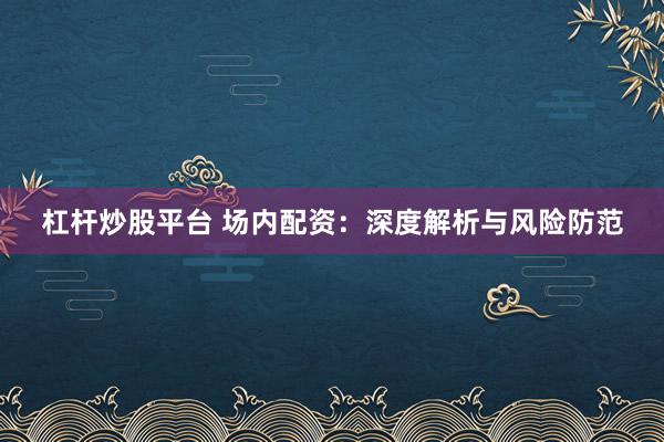 杠杆炒股平台 场内配资：深度解析与风险防范