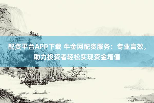 配资平台APP下载 牛金网配资服务：专业高效，助力投资者轻松实现资金增值