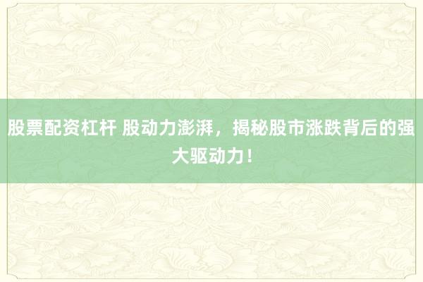 股票配资杠杆 股动力澎湃，揭秘股市涨跌背后的强大驱动力！