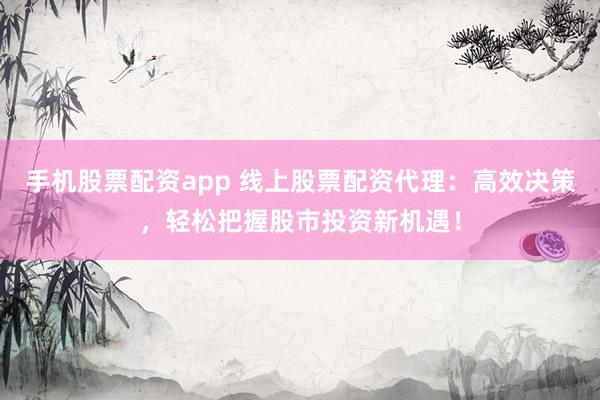 手机股票配资app 线上股票配资代理：高效决策，轻松把握股市投资新机遇！