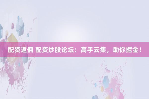 配资返佣 配资炒股论坛：高手云集，助你掘金！