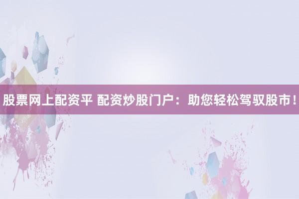 股票网上配资平 配资炒股门户：助您轻松驾驭股市！