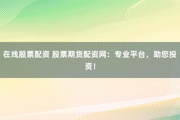在线股票配资 股票期货配资网：专业平台，助您投资！