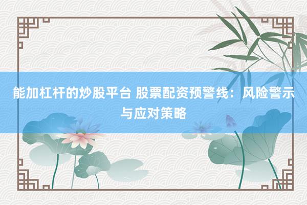 能加杠杆的炒股平台 股票配资预警线：风险警示与应对策略