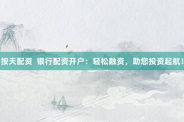 按天配资  银行配资开户：轻松融资，助您投资起航！