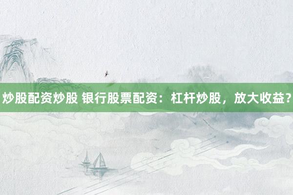 炒股配资炒股 银行股票配资：杠杆炒股，放大收益？