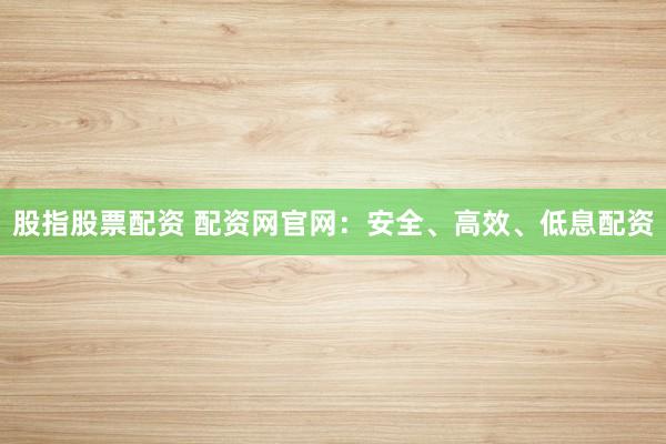 股指股票配资 配资网官网：安全、高效、低息配资