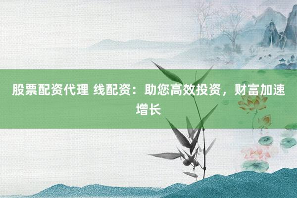 股票配资代理 线配资：助您高效投资，财富加速增长