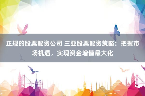 正规的股票配资公司 三亚股票配资策略：把握市场机遇，实现资金增值最大化