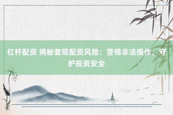 杠杆配资 揭秘套现配资风险：警惕非法操作，守护投资安全