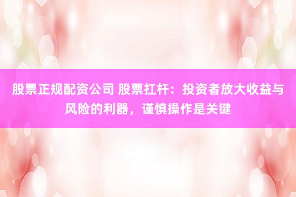 股票正规配资公司 股票扛杆：投资者放大收益与风险的利器，谨慎操作是关键