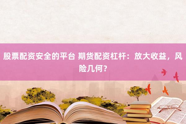 股票配资安全的平台 期货配资杠杆：放大收益，风险几何？