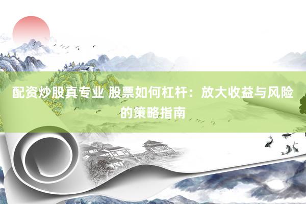 配资炒股真专业 股票如何杠杆：放大收益与风险的策略指南