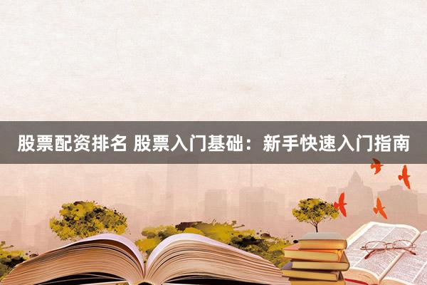 股票配资排名 股票入门基础：新手快速入门指南