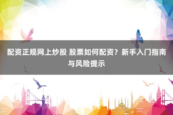 配资正规网上炒股 股票如何配资？新手入门指南与风险提示