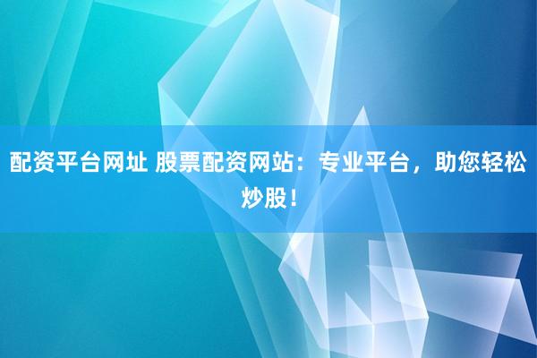 配资平台网址 股票配资网站：专业平台，助您轻松炒股！