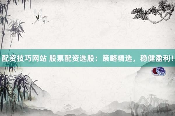 配资技巧网站 股票配资选股：策略精选，稳健盈利！