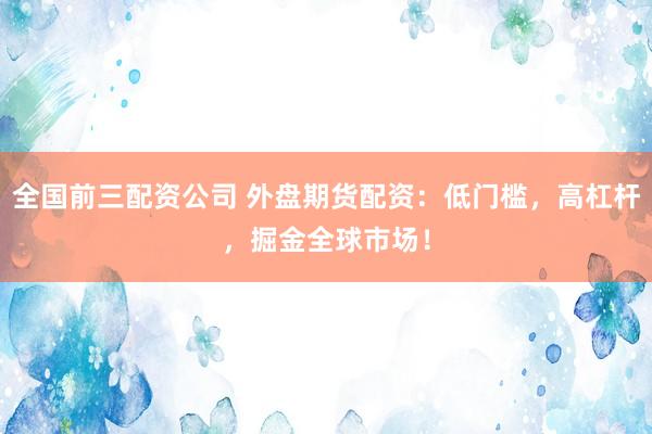 全国前三配资公司 外盘期货配资：低门槛，高杠杆，掘金全球市场！