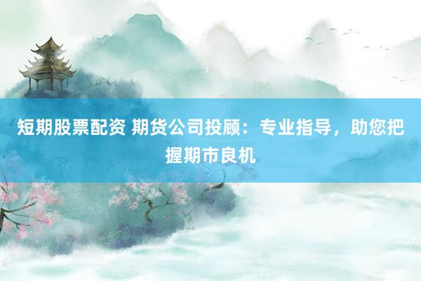 短期股票配资 期货公司投顾：专业指导，助您把握期市良机