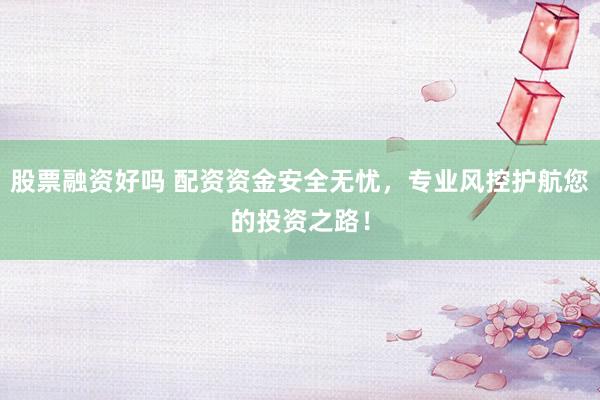 股票融资好吗 配资资金安全无忧，专业风控护航您的投资之路！