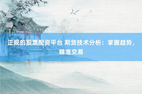 正规的股票配资平台 期货技术分析：掌握趋势，精准交易