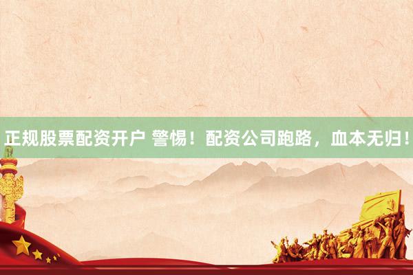 正规股票配资开户 警惕！配资公司跑路，血本无归！