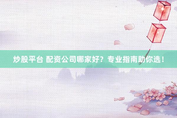 炒股平台 配资公司哪家好？专业指南助你选！