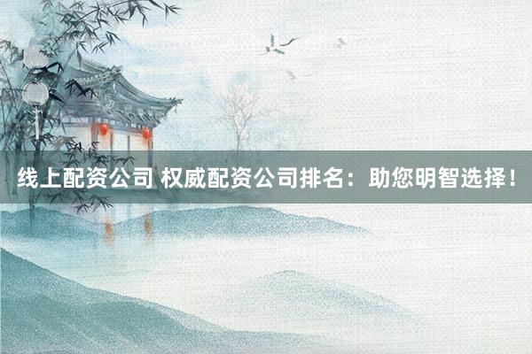 线上配资公司 权威配资公司排名：助您明智选择！